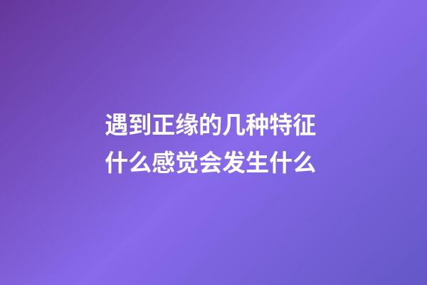 遇到正缘的几种特征 什么感觉会发生什么
